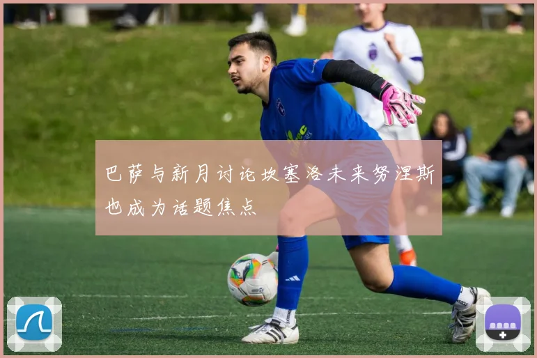 巴萨与新月讨论坎塞洛未来努涅斯也成为话题焦点