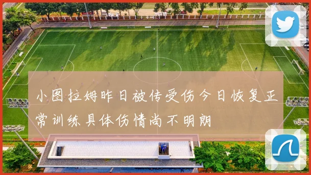小图拉姆昨日被传受伤今日恢复正常训练具体伤情尚不明朗