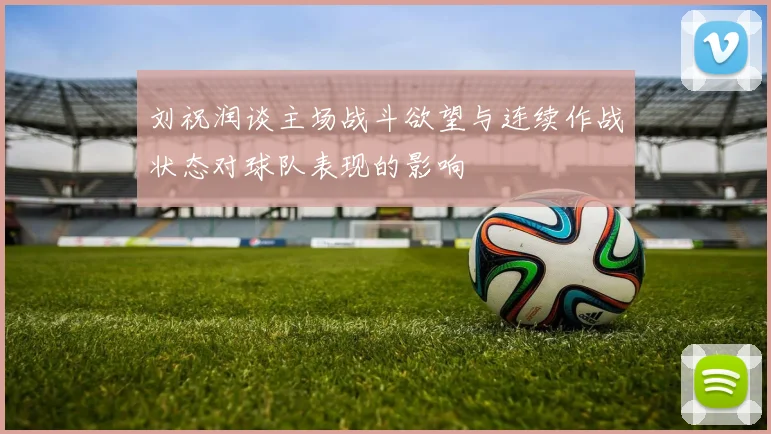 刘祝润谈主场战斗欲望与连续作战状态对球队表现的影响