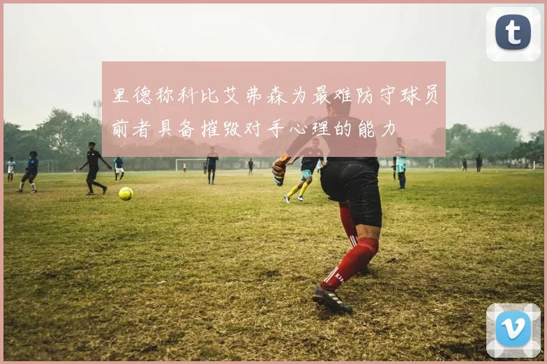 里德称科比艾弗森为最难防守球员前者具备摧毁对手心理的能力