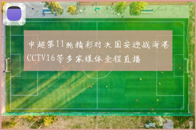 中超第11轮精彩对决国安迎战海港CCTV16等多家媒体全程直播