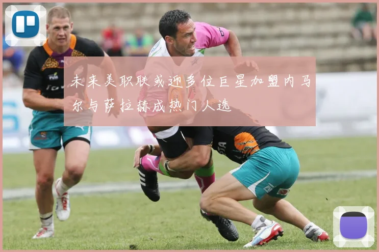 未来美职联或迎多位巨星加盟内马尔与萨拉赫成热门人选